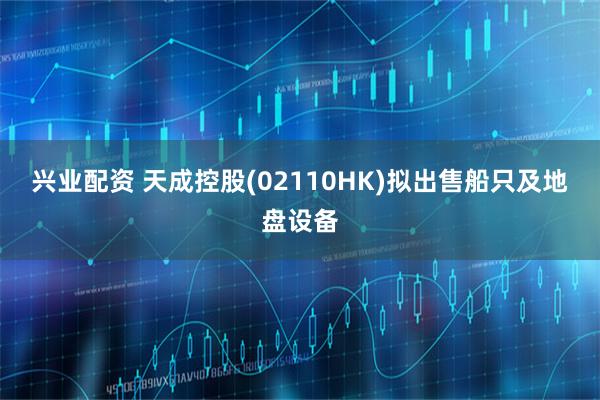 兴业配资 天成控股(02110HK)拟出售船只及地盘设备