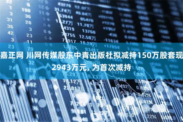 嘉正网 川网传媒股东中青出版社拟减持150万股套现2943万元, 为首次减持