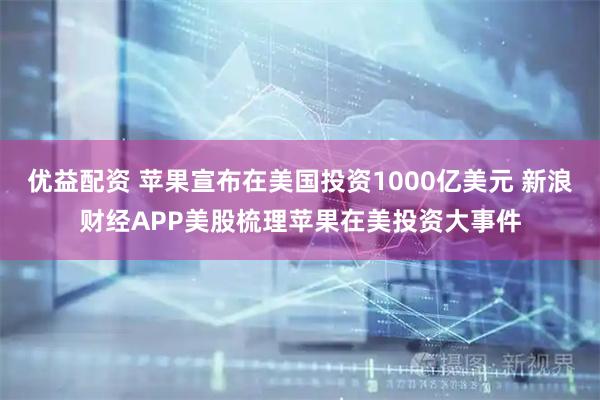 优益配资 苹果宣布在美国投资1000亿美元 新浪财经APP美股梳理苹果在美投资大事件