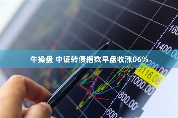 牛操盘 中证转债指数早盘收涨06%