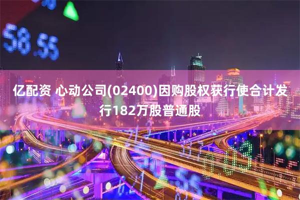 亿配资 心动公司(02400)因购股权获行使合计发行182万股普通股