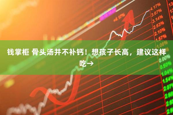 钱掌柜 骨头汤并不补钙！想孩子长高，建议这样吃→