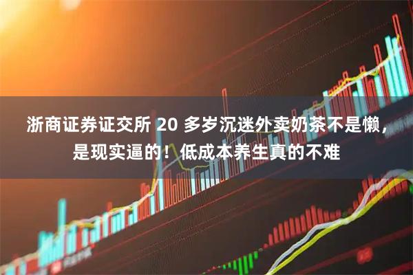 浙商证券证交所 20 多岁沉迷外卖奶茶不是懒，是现实逼的！低成本养生真的不难