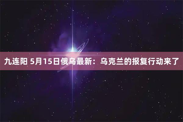 九连阳 5月15日俄乌最新:乌克兰的报复行动来了