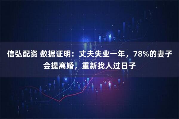 信弘配资 数据证明：丈夫失业一年，78%的妻子会提离婚，重新找人过日子