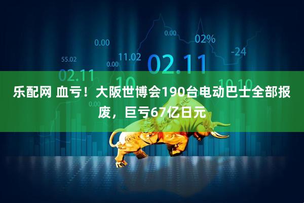 乐配网 血亏!大阪世博会190台电动巴士全部报废,巨亏67亿日元