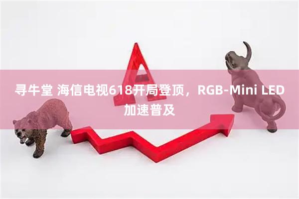 寻牛堂 海信电视618开局登顶，RGB-Mini LED加速普及