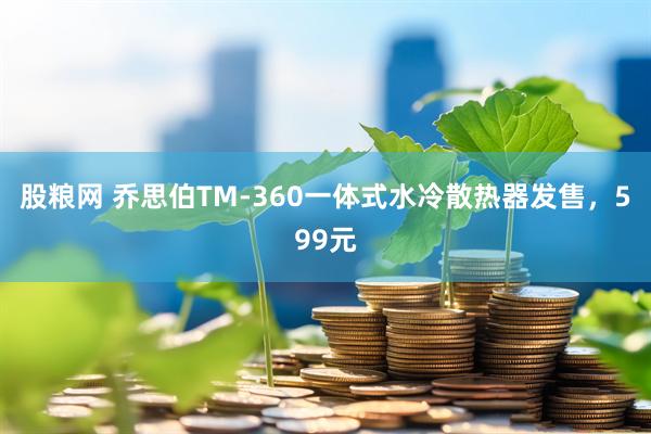 股粮网 乔思伯TM-360一体式水冷散热器发售，599元