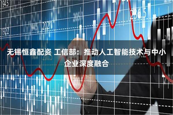 无锡恒鑫配资 工信部：推动人工智能技术与中小企业深度融合