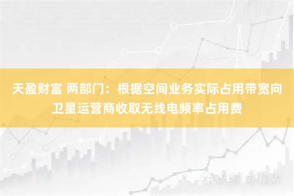 天盈财富 两部门：根据空间业务实际占用带宽向卫星运营商收取无线电频率占用费