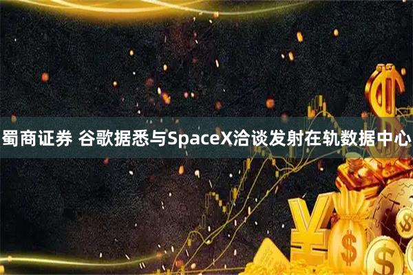蜀商证券 谷歌据悉与SpaceX洽谈发射在轨数据中心