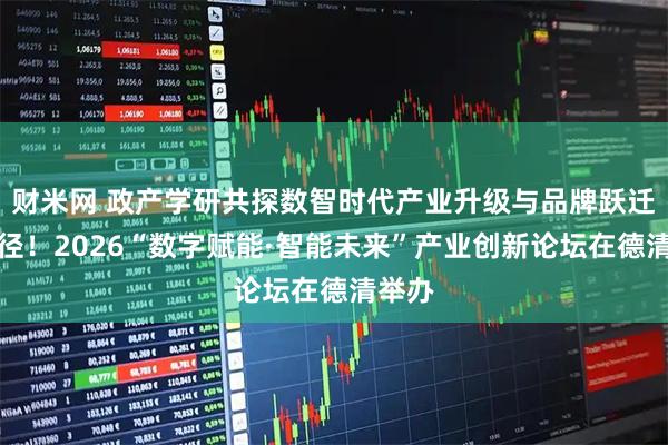财米网 政产学研共探数智时代产业升级与品牌跃迁新路径!2026“数字赋能·智能未来”产业创新论坛在德清举办