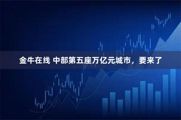 金牛在线 中部第五座万亿元城市，要来了