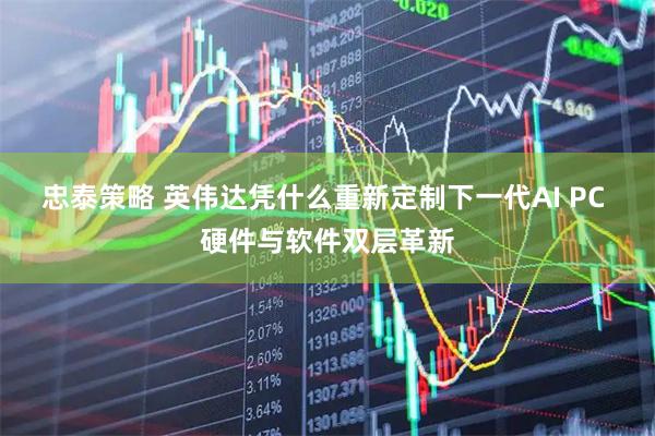 忠泰策略 英伟达凭什么重新定制下一代AI PC 硬件与软件双层革新