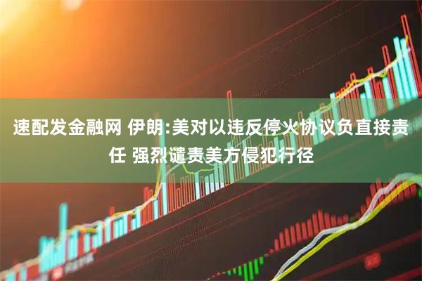 速配发金融网 伊朗:美对以违反停火协议负直接责任 强烈谴责美方侵犯行径