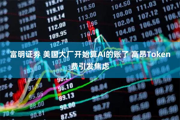 富明证券 美国大厂开始算AI的账了 高昂Token费引发焦虑