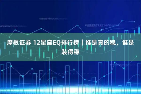 摩根证券 12星座EQ排行榜｜谁是真的稳，谁是装得稳
