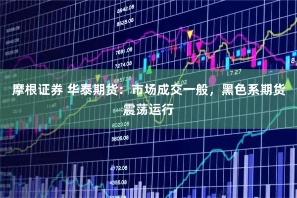摩根证券 华泰期货:市场成交一般,黑色系期货震荡运行