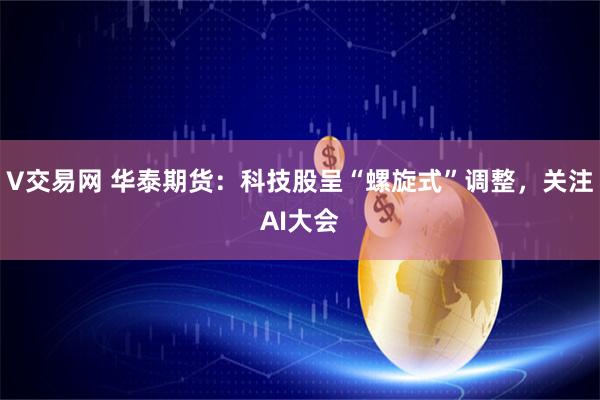 V交易网 华泰期货：科技股呈“螺旋式”调整，关注AI大会